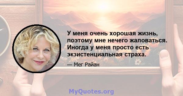 У меня очень хорошая жизнь, поэтому мне нечего жаловаться. Иногда у меня просто есть экзистенциальная страха.