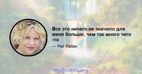 Все это ничего не значило для меня больше, чем так много чего -то