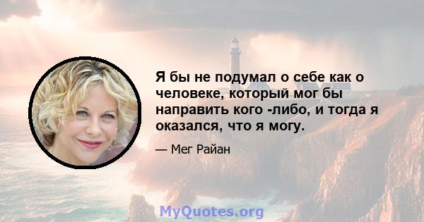 Я бы не подумал о себе как о человеке, который мог бы направить кого -либо, и тогда я оказался, что я могу.