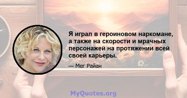 Я играл в героиновом наркомане, а также на скорости и мрачных персонажей на протяжении всей своей карьеры.