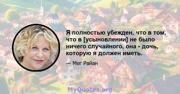 Я полностью убежден, что в том, что в [усыновлении] не было ничего случайного, она - дочь, которую я должен иметь.