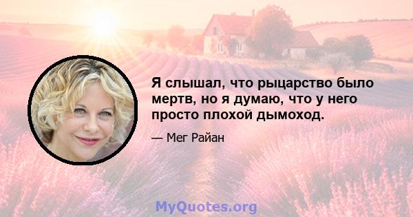 Я слышал, что рыцарство было мертв, но я думаю, что у него просто плохой дымоход.