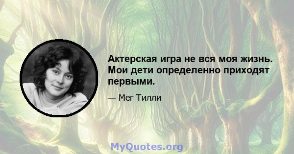 Актерская игра не вся моя жизнь. Мои дети определенно приходят первыми.