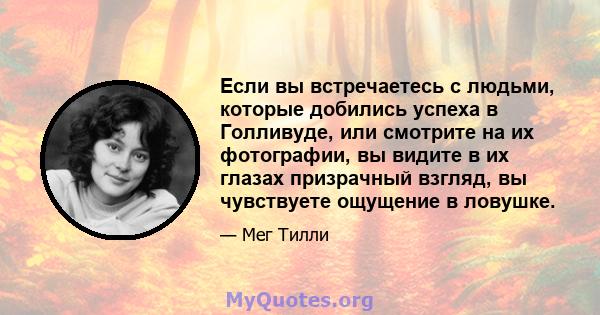 Если вы встречаетесь с людьми, которые добились успеха в Голливуде, или смотрите на их фотографии, вы видите в их глазах призрачный взгляд, вы чувствуете ощущение в ловушке.