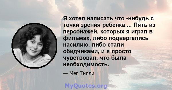 Я хотел написать что -нибудь с точки зрения ребенка ... Пять из персонажей, которых я играл в фильмах, либо подвергались насилию, либо стали обидчиками, и я просто чувствовал, что была необходимость.