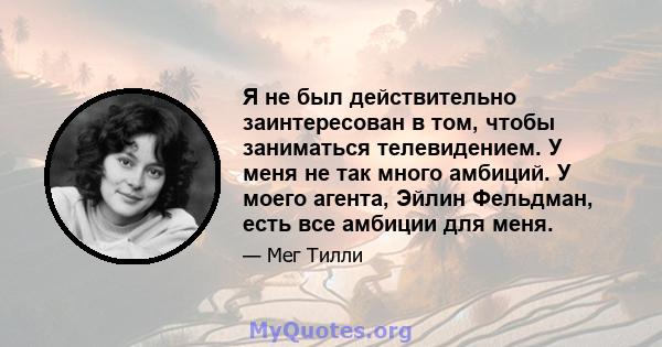 Я не был действительно заинтересован в том, чтобы заниматься телевидением. У меня не так много амбиций. У моего агента, Эйлин Фельдман, есть все амбиции для меня.