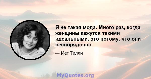 Я не такая мода. Много раз, когда женщины кажутся такими идеальными, это потому, что они беспорядочно.