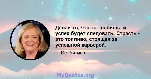 Делай то, что ты любишь, и успех будет следовать. Страсть - это топливо, стоящая за успешной карьерой.