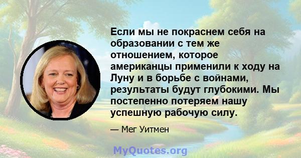 Если мы не покраснем себя на образовании с тем же отношением, которое американцы применили к ходу на Луну и в борьбе с войнами, результаты будут глубокими. Мы постепенно потеряем нашу успешную рабочую силу.