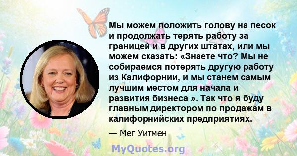 Мы можем положить голову на песок и продолжать терять работу за границей и в других штатах, или мы можем сказать: «Знаете что? Мы не собираемся потерять другую работу из Калифорнии, и мы станем самым лучшим местом для