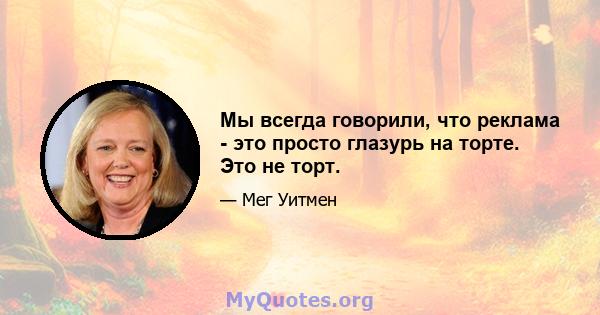 Мы всегда говорили, что реклама - это просто глазурь на торте. Это не торт.