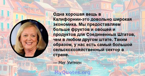 Одна хорошая вещь в Калифорнии-это довольно широкая экономика. Мы предоставляем больше фруктов и овощей и продуктов для Соединенных Штатов, чем в любом другом штате. Таким образом, у нас есть самый большой