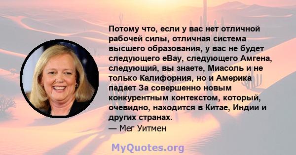 Потому что, если у вас нет отличной рабочей силы, отличная система высшего образования, у вас не будет следующего eBay, следующего Амгена, следующий, вы знаете, Миасоль и не только Калифорния, но и Америка падает За