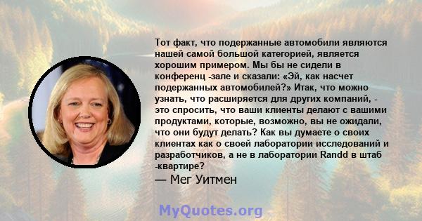 Тот факт, что подержанные автомобили являются нашей самой большой категорией, является хорошим примером. Мы бы не сидели в конференц -зале и сказали: «Эй, как насчет подержанных автомобилей?» Итак, что можно узнать, что 