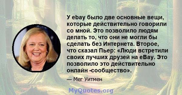 У ebay было две основные вещи, которые действительно говорили со мной. Это позволило людям делать то, что они не могли бы сделать без Интернета. Второе, что сказал Пьер: «Люди встретили своих лучших друзей на eBay. Это