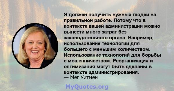 Я должен получить нужных людей на правильной работе. Потому что в контексте вашей администрации можно вынести много затрат без законодательного органа. Например, использование технологии для большего с меньшим