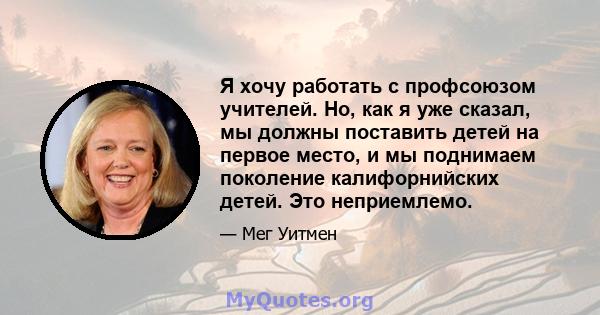 Я хочу работать с профсоюзом учителей. Но, как я уже сказал, мы должны поставить детей на первое место, и мы поднимаем поколение калифорнийских детей. Это неприемлемо.