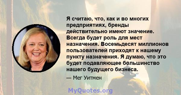 Я считаю, что, как и во многих предприятиях, бренды действительно имеют значение. Всегда будет роль для мест назначения. Восемьдесят миллионов пользователей приходят к нашему пункту назначения. Я думаю, что это будет