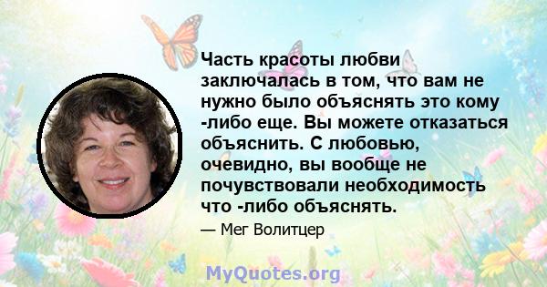 Часть красоты любви заключалась в том, что вам не нужно было объяснять это кому -либо еще. Вы можете отказаться объяснить. С любовью, очевидно, вы вообще не почувствовали необходимость что -либо объяснять.