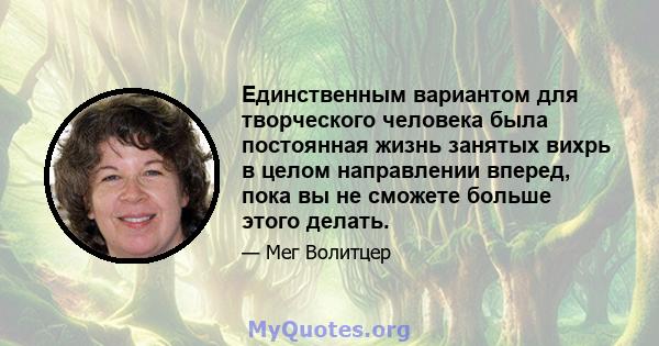 Единственным вариантом для творческого человека была постоянная жизнь занятых вихрь в целом направлении вперед, пока вы не сможете больше этого делать.