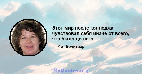 Этот мир после колледжа чувствовал себя иначе от всего, что было до него.