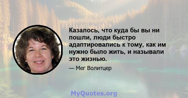 Казалось, что куда бы вы ни пошли, люди быстро адаптировались к тому, как им нужно было жить, и называли это жизнью.