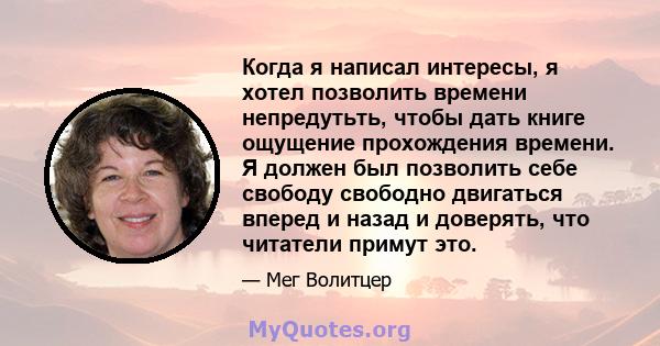 Когда я написал интересы, я хотел позволить времени непредутьть, чтобы дать книге ощущение прохождения времени. Я должен был позволить себе свободу свободно двигаться вперед и назад и доверять, что читатели примут это.