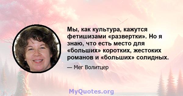 Мы, как культура, кажутся фетишизами «развертки». Но я знаю, что есть место для «больших» коротких, жестоких романов и «больших» солидных.