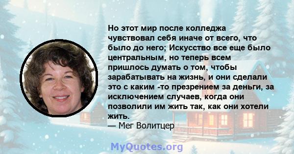 Но этот мир после колледжа чувствовал себя иначе от всего, что было до него; Искусство все еще было центральным, но теперь всем пришлось думать о том, чтобы зарабатывать на жизнь, и они сделали это с каким -то