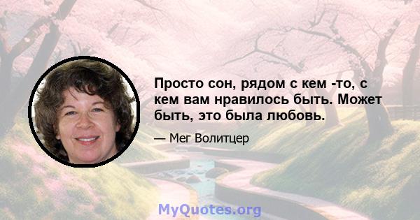 Просто сон, рядом с кем -то, с кем вам нравилось быть. Может быть, это была любовь.