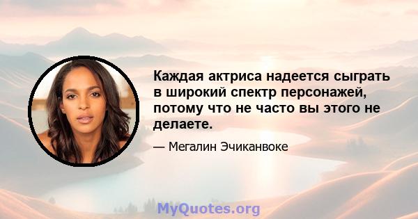 Каждая актриса надеется сыграть в широкий спектр персонажей, потому что не часто вы этого не делаете.