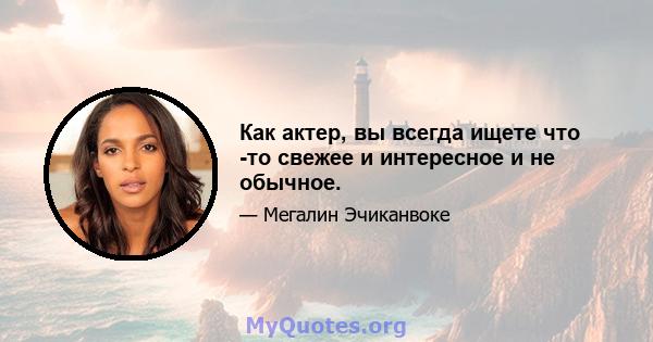 Как актер, вы всегда ищете что -то свежее и интересное и не обычное.