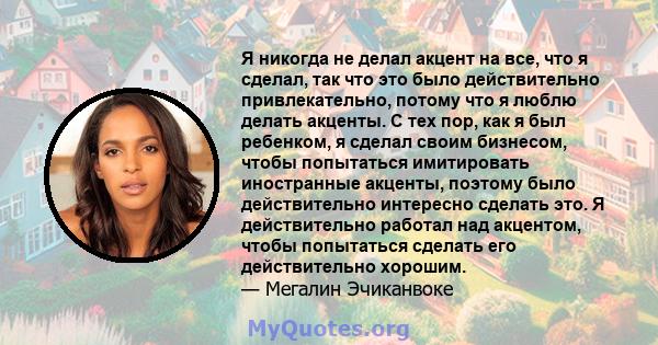 Я никогда не делал акцент на все, что я сделал, так что это было действительно привлекательно, потому что я люблю делать акценты. С тех пор, как я был ребенком, я сделал своим бизнесом, чтобы попытаться имитировать