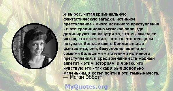 Я вырос, читая криминальную фантастическую загадки, истинное преступление - много истинного преступления - и это традиционно мужское поле, где доминируют, но изнутри то, что мы знаем, те из нас, кто его читал, - это то, 