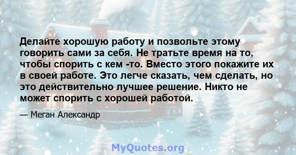 Делайте хорошую работу и позвольте этому говорить сами за себя. Не тратьте время на то, чтобы спорить с кем -то. Вместо этого покажите их в своей работе. Это легче сказать, чем сделать, но это действительно лучшее