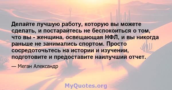 Делайте лучшую работу, которую вы можете сделать, и постарайтесь не беспокоиться о том, что вы - женщина, освещающая НФЛ, и вы никогда раньше не занимались спортом. Просто сосредоточьтесь на истории и изучении,