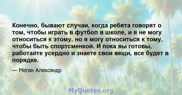 Конечно, бывают случаи, когда ребята говорят о том, чтобы играть в футбол в школе, и я не могу относиться к этому, но я могу относиться к тому, чтобы быть спортсменкой. И пока вы готовы, работайте усердно и знаете свои