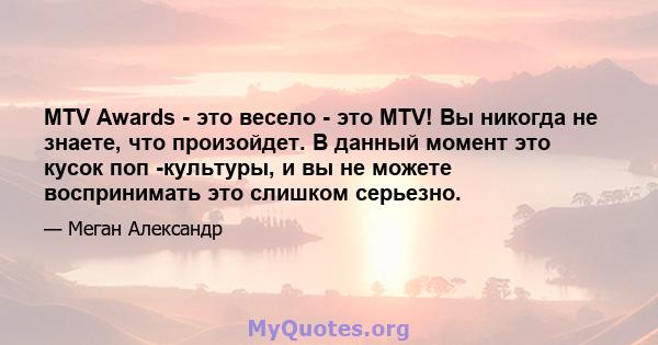 MTV Awards - это весело - это MTV! Вы никогда не знаете, что произойдет. В данный момент это кусок поп -культуры, и вы не можете воспринимать это слишком серьезно.