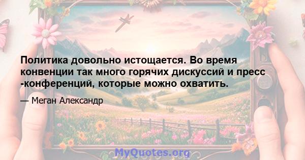 Политика довольно истощается. Во время конвенции так много горячих дискуссий и пресс -конференций, которые можно охватить.