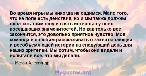 Во время игры мы никогда не садимся. Мало того, что на поле есть действия, но и мы также должны охватить тайм-шоу и взять интервью у всех посещающих знаменитостей. Но как только все закончится, это довольно приятное