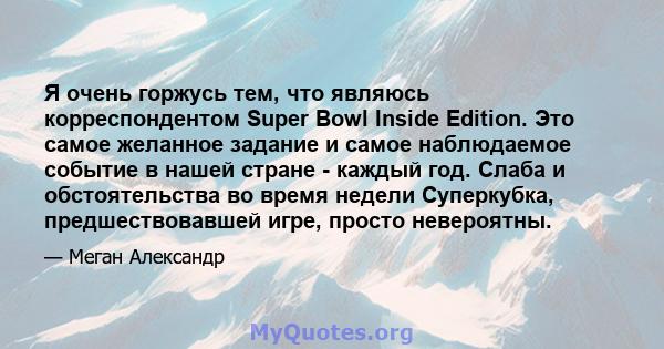 Я очень горжусь тем, что являюсь корреспондентом Super Bowl Inside Edition. Это самое желанное задание и самое наблюдаемое событие в нашей стране - каждый год. Слаба и обстоятельства во время недели Суперкубка,