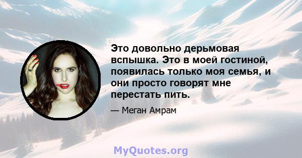 Это довольно дерьмовая вспышка. Это в моей гостиной, появилась только моя семья, и они просто говорят мне перестать пить.