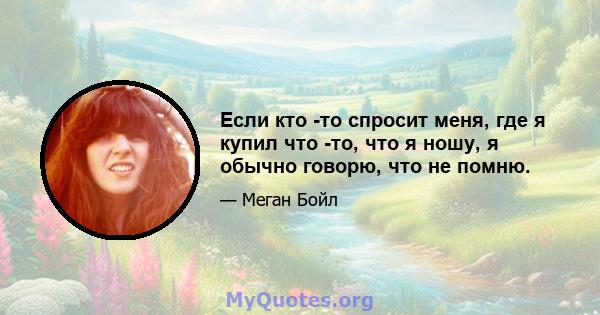 Если кто -то спросит меня, где я купил что -то, что я ношу, я обычно говорю, что не помню.