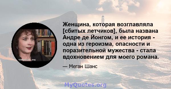 Женщина, которая возглавляла [сбитых летчиков], была названа Андре де Йонгом, и ее история - одна из героизма, опасности и поразительной мужества - стала вдохновением для моего романа.