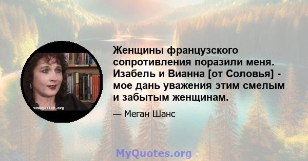 Женщины французского сопротивления поразили меня. Изабель и Вианна [от Соловья] - мое дань уважения этим смелым и забытым женщинам.