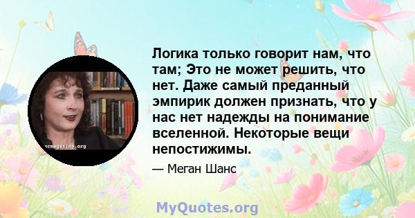 Логика только говорит нам, что там; Это не может решить, что нет. Даже самый преданный эмпирик должен признать, что у нас нет надежды на понимание вселенной. Некоторые вещи непостижимы.