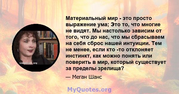 Материальный мир - это просто выражение ума; Это то, что многие не видят. Мы настолько зависим от того, что до нас, что мы сбрасываем на себя сброс нашей интуиции. Тем не менее, если кто -то отклоняет инстинкт, как