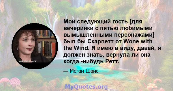 Мой следующий гость [для вечеринки с пятью любимыми вымышленными персонажами] был бы Скарлетт от Wone with the Wind. Я имею в виду, давай, я должен знать, вернула ли она когда -нибудь Ретт.