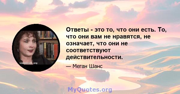 Ответы - это то, что они есть. То, что они вам не нравятся, не означает, что они не соответствуют действительности.