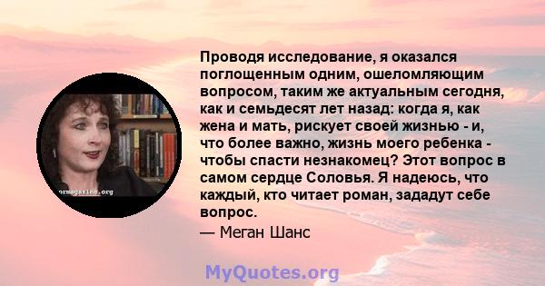 Проводя исследование, я оказался поглощенным одним, ошеломляющим вопросом, таким же актуальным сегодня, как и семьдесят лет назад: когда я, как жена и мать, рискует своей жизнью - и, что более важно, жизнь моего ребенка 